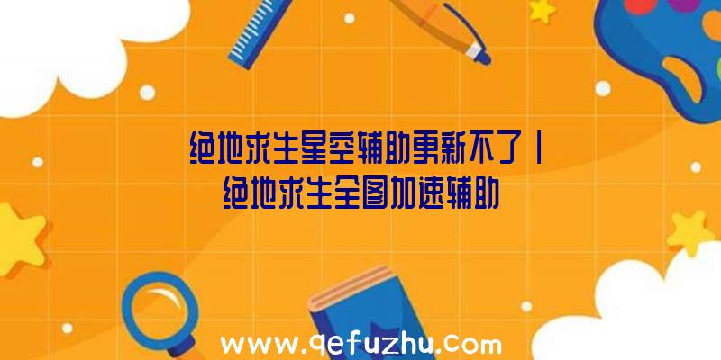 「绝地求生星空辅助更新不了」|绝地求生全图加速辅助